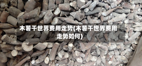 木薯干世界费用走势(木薯干世界费用走势如何)