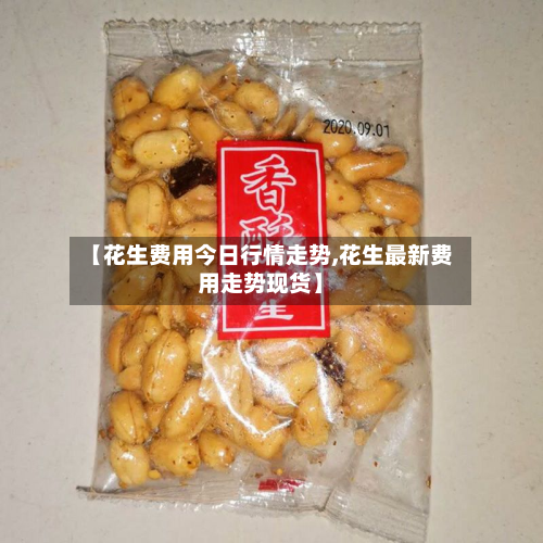 【花生费用今日行情走势,花生最新费用走势现货】