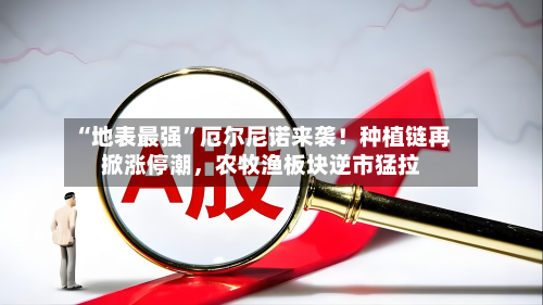“地表最强”厄尔尼诺来袭!种植链再掀涨停潮,农牧渔板块逆市猛拉-第3张图片