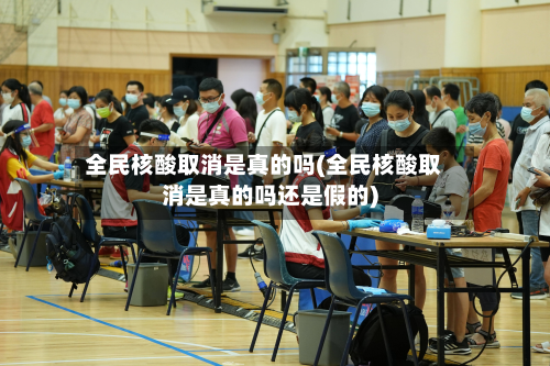 全民核酸取消是真的吗(全民核酸取消是真的吗还是假的)