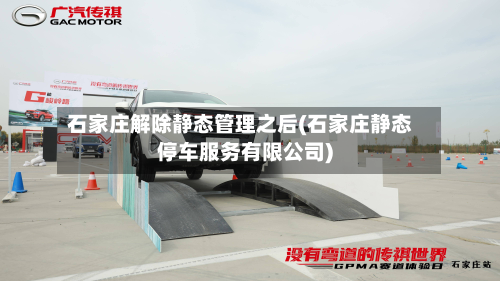 石家庄解除静态管理之后(石家庄静态停车服务有限公司)