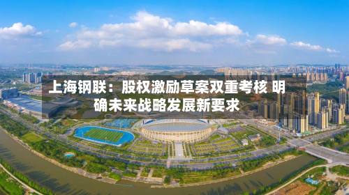 上海钢联：股权激励草案双重考核 明确未来战略发展新要求