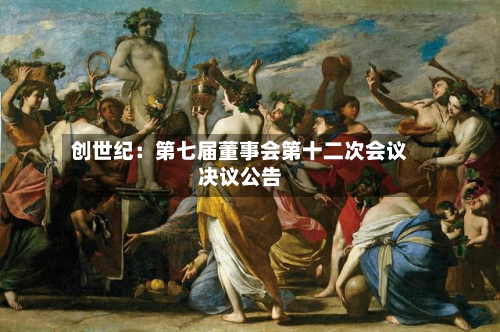 创世纪：第七届董事会第十二次会议决议公告-第2张图片